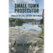 Small Town Prosecutor: Trials of Killers, Con Men, and a Priest