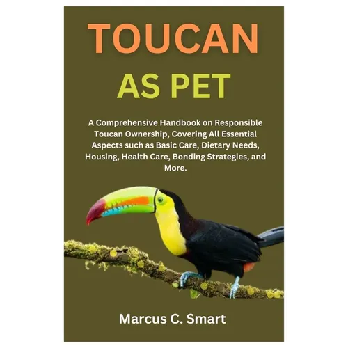 Toucan as Pet: A Comprehensive Handbook on Responsible Toucan Ownership, Covering All Essential Aspects such as Basic Care, Dietary Needs, Housing, He