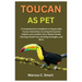 Toucan as Pet: A Comprehensive Handbook on Responsible Toucan Ownership, Covering All Essential Aspects such as Basic Care, Dietary Needs, Housing, He