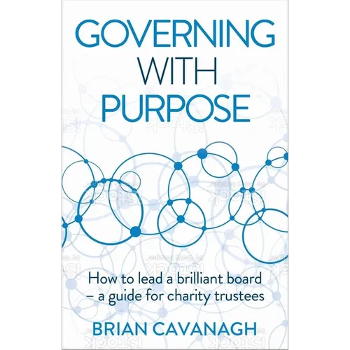 Governing with Purpose: How to Lead a Brilliant Board - A Guide for Charity Trustees