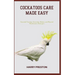Cockatoos Care Made Easy: Essential Training, Grooming, Dietary, and Physical Maintenance Strategies