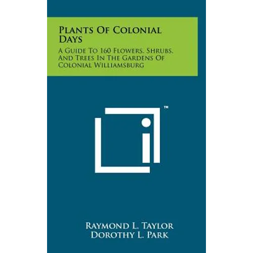 Plants Of Colonial Days: A Guide To 160 Flowers, Shrubs, And Trees In The Gardens Of Colonial Williamsburg