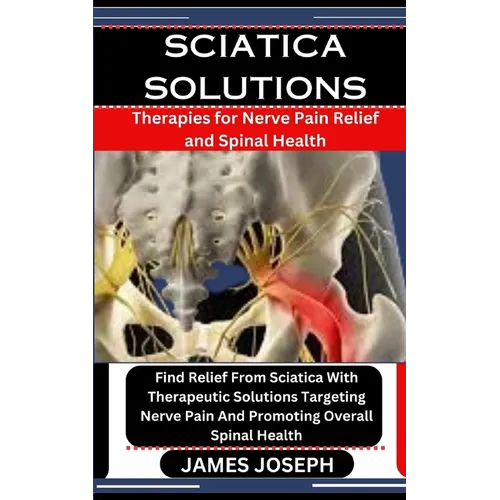 Sciatica Solutions: Therapies for Nerve Pain Relief and Spinal Health: Find Relief From Sciatica With Therapeutic Solutions Targeting Nerv