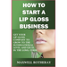 How to Start a Lip Gloss Business: Get Your Lip Gloss Company to Grow to The International Level and Excel in The Long-Term