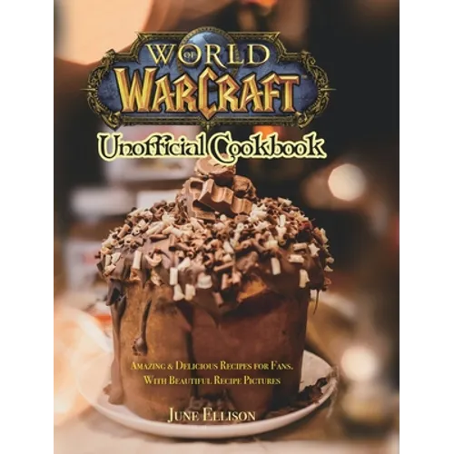 World of Warcraft Unofficial Cookbook: Amazing & Delicious Recipes for Fans. With Beautiful Recipe Pictures