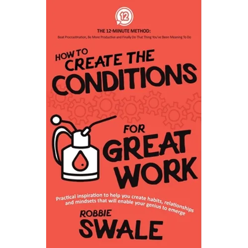 How to Create the Conditions For Great Work: Practical inspiration to help you create habits, relationships and mindsets that will enable your genius