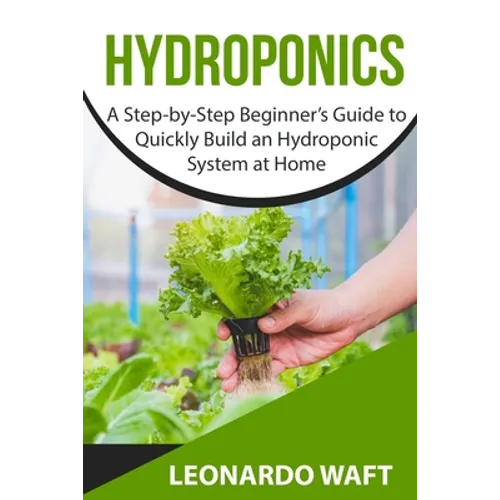 Hydroponics: A Step-by-Step Beginner's Guide to Quickly Build an Hydroponic System at Home