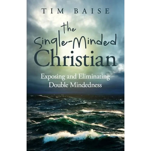 The Single-Minded Christian: Exposing and Eliminating Double-Mindedness in the Christian Life