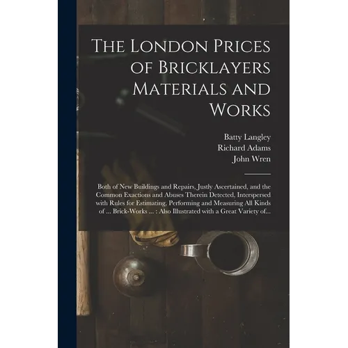The London Prices of Bricklayers Materials and Works: Both of New Buildings and Repairs, Justly Ascertained, and the Common Exactions and Abuses There