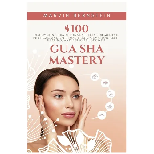Gua Sha Mastery: Discovering Traditional Secrets for Mental, Physical, and Spiritual Transformation, Self-Healing, and Personal Growth