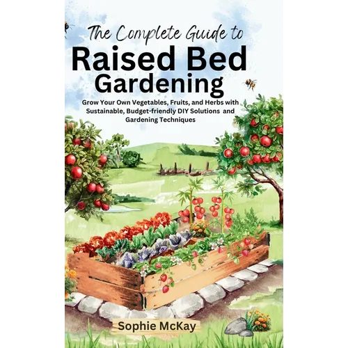 The Complete Guide to Raised Bed Gardening: Grow Your Own Vegetables, Fruits, and Herbs with Sustainable, Budget-friendly DIY Solutions and Gardening