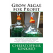Grow Algae for Profit: How to Build a Photobioreactor for Growing Algae for Proteins, Lipids, Carbohydrates, Anti-Oxidants, Biofuels, Biodies