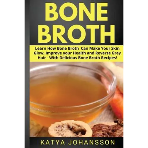 Bone Broth: Learn How Bone Broth Can Make Your Skin Glow, Improve your Health and Reverse Grey Hair - With Delicious Bone Broth Recipes