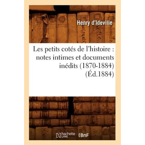 Les Petits Cotés de l'Histoire: Notes Intimes Et Documents Inédits (1870-1884) (Éd.1884)