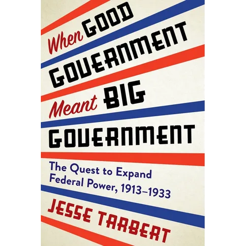 When Good Government Meant Big Government: The Quest to Expand Federal Power, 1913-1933
