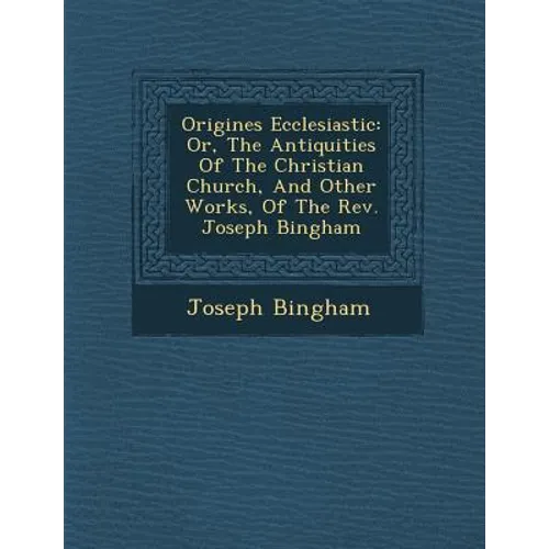 Origines Ecclesiastic�: Or, The Antiquities Of The Christian Church, And Other Works, Of The Rev. Joseph Bingham