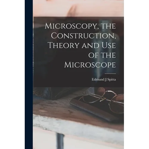 Microscopy, the Construction, Theory and use of the Microscope