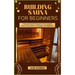 Building Sauna for Beginners: A Step-By-Step DIY Manual To The Complete Sauna Construction & Techniques For Beginners