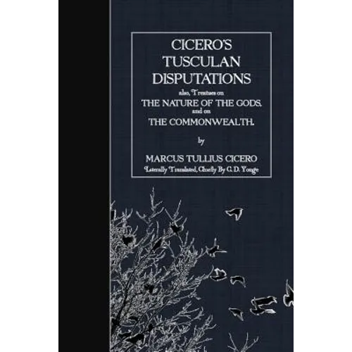 Cicero's Tusculan Disputations: also, Treaties on the Nature of the Gods and on the Commonwealth