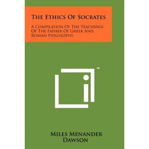 The Ethics Of Socrates: A Compilation Of The Teachings Of The Father Of Greek And Roman Philosophy