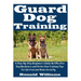 Guard Dog Training: A Step-By-Step Beginner's Guide On Effective Dog Obedience And Protection Training Tips For Survival And Home Security