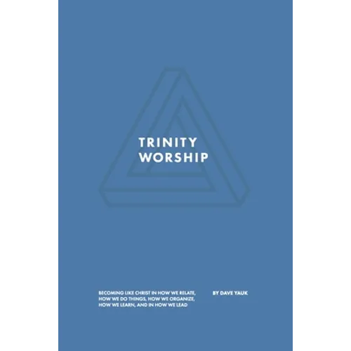 Trinity Worship: Becoming Like Christ in How We Relate, How We Do Things, How We Organize, How We Learn, And How We Lead