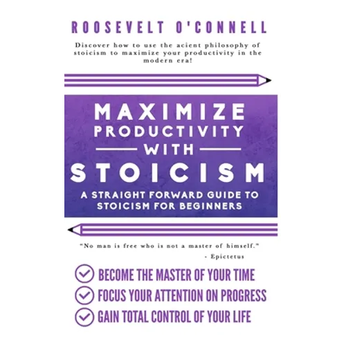 Maximize Your Productivity with Stoicism - A Straight Forward Guide to Stoicism for Beginners