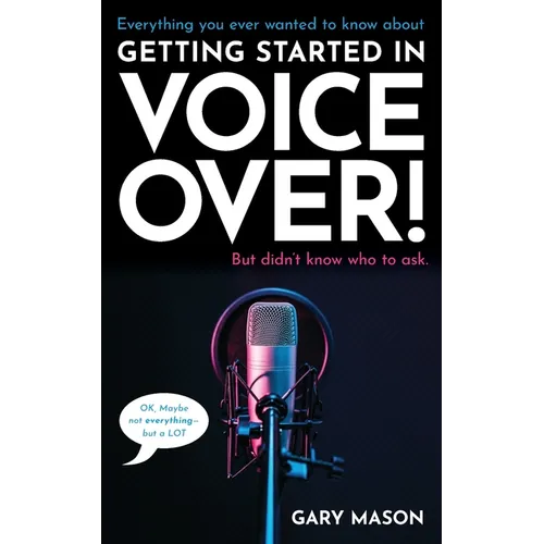 Everything you ever wanted to know about Getting Started in Voice Over!: But didn't know who to ask. (OK, Maybe not EVERYthing-but a LOT)