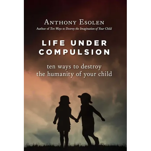 Life Under Compulsion: Ten Ways to Destroy the Humanity of Your Child