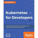 Kubernetes for Developers: Use Kubernetes to develop, test, and deploy your applications with the help of containers