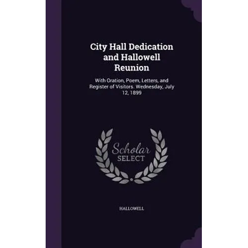 City Hall Dedication and Hallowell Reunion: With Oration, Poem, Letters, and Register of Visitors. Wednesday, July 12, 1899 - Hardcover