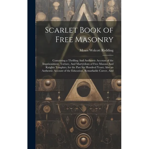 Scarlet Book of Free Masonry: Containing a Thrilling And Authentic Account of the Imprisonment, Torture, And Martyrdom of Free Masons And Knights Te