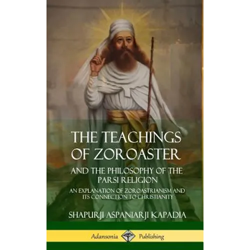 The Teachings of Zoroaster and the Philosophy of the Parsi Religion: An Explanation of Zoroastrianism and its Connection to Christianity (Hardcover)