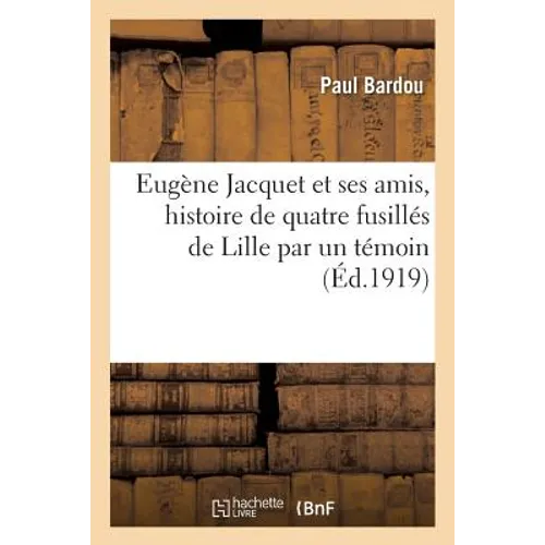 Eugène Jacquet Et Ses Amis, Histoire de Quatre Fusillés de Lille Par Un Témoin