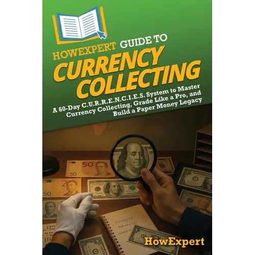 HowExpert Guide to Currency Collecting: A 60-Day C.U.R.R.E.N.C.I.E.S. System to Master Currency Collecting, Grade Like a Pro, and Build a Paper Money