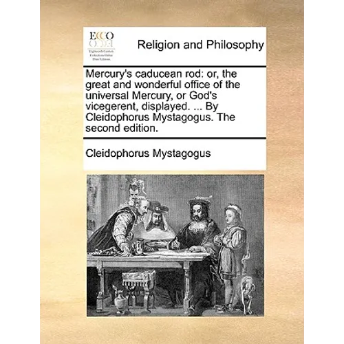 Mercury's Caducean Rod: Or, the Great and Wonderful Office of the Universal Mercury, or God's Vicegerent, Displayed. ... by Cleidophorus Mysta
