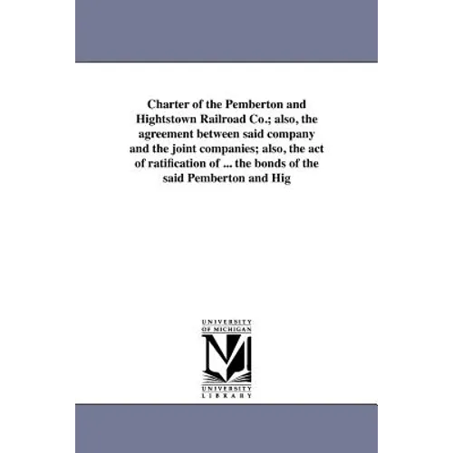 Charter of the Pemberton and Hightstown Railroad Co.; also, the agreement between said company and the joint companies; also, the act of ratification