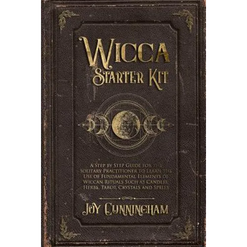 Wicca Starter Kit: A Step by Step Guide for the Solitary Practitioner to Learn the Use of Fundamental Elements of Wiccan Rituals Such as