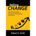 Selling Change: How Successful Leaders Use Impact, Influence, and Consistency to Transform Their Organizations