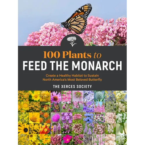 100 Plants to Feed the Monarch: Create a Healthy Habitat to Sustain North America's Most Beloved Butterfly