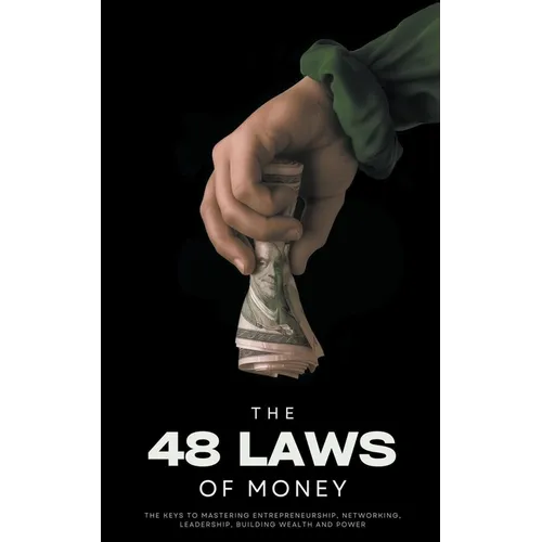The 48 Laws of Money: The Keys to Mastering Entrepreneurship, Networking, Leadership, Building Wealth and Power