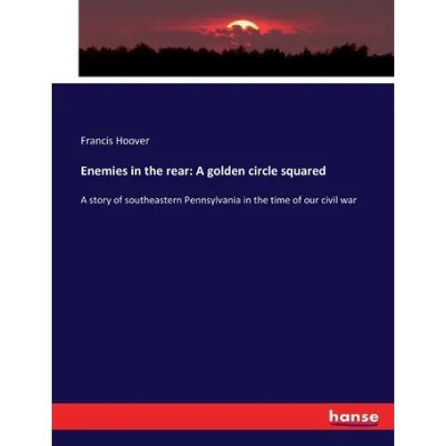 Enemies in the rear: A golden circle squared: A story of southeastern Pennsylvania in the time of our civil war