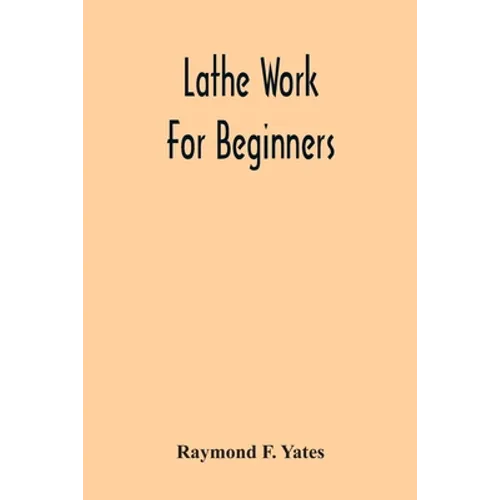 Lathe Work For Beginners; A Practical Treatise On Lathe Work With Complete Instructions For Properly Using The Various Tools, Including Complete Direc