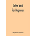 Lathe Work For Beginners; A Practical Treatise On Lathe Work With Complete Instructions For Properly Using The Various Tools, Including Complete Direc