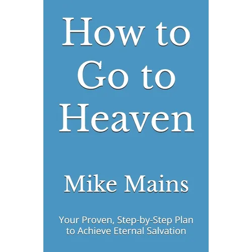 How to Go to Heaven: Your Proven, Step-by-Step Plan to Achieve Eternal Salvation: A Must-Read Book for Catholics