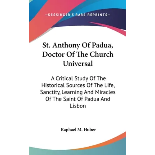 St. Anthony Of Padua, Doctor Of The Church Universal: A Critical Study Of The Historical Sources Of The Life, Sanctity, Learning And Miracles Of The S