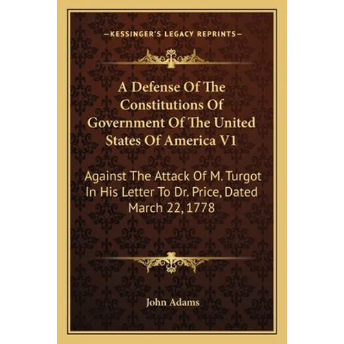 A Defense Of The Constitutions Of Government Of The United States Of America V1: Against The Attack Of M. Turgot In His Letter To Dr. Price, Dated Mar