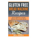 Gluten Free Bread Machine Recipes: Quick Bread Loaves, Bread Rolls and Buns