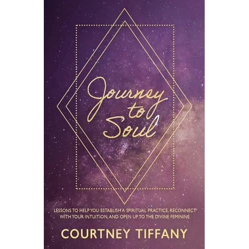 Journey to Soul: Lessons to help you establish a spiritual practice, reconnect with your intuition, and open up to the Divine Feminine