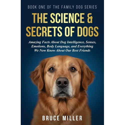 The Science & Secrets of Dogs: Amazing Facts About Dog Intelligence, Senses, Emotions, Body Language, and Everything We Now Know About Our Best Friend